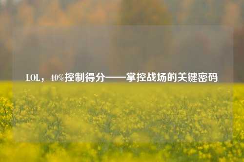 LOL，40%控制得分——掌控战场的关键密码