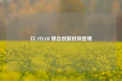 以 STEAM 理念创新班级管理