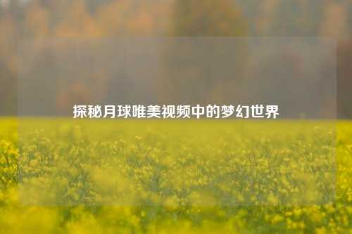 探秘月球唯美视频中的梦幻世界