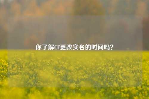 你了解CF更改实名的时间吗？