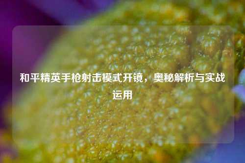 和平精英手枪射击模式开镜，奥秘解析与实战运用