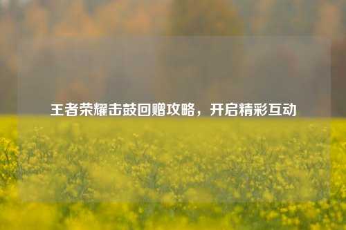 王者荣耀击鼓回赠攻略，开启精彩互动