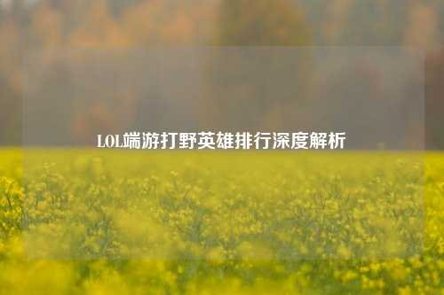 LOL端游打野英雄排行深度解析
