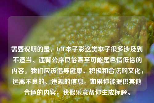 需要说明的是，LOL本子彩这类本子很多涉及到不适当、违背公序良俗甚至可能是色情低俗的内容。我们应该倡导健康、积极和合法的文化，远离不良的、违规的信息。如果你能提供其他合适的内容，我很乐意帮你生成标题。