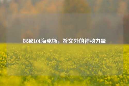 探秘LOL海克斯，符文外的神秘力量