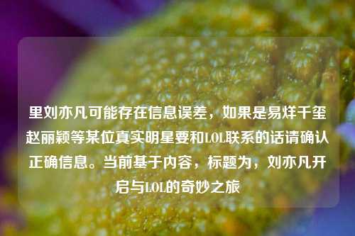 里刘亦凡可能存在信息误差，如果是易烊千玺赵丽颖等某位真实明星要和LOL联系的话请确认正确信息。当前基于内容，标题为，刘亦凡开启与LOL的奇妙之旅