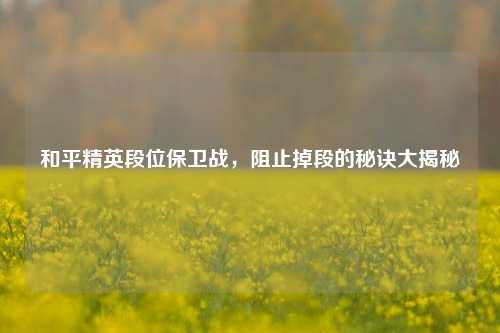 和平精英段位保卫战，阻止掉段的秘诀大揭秘
