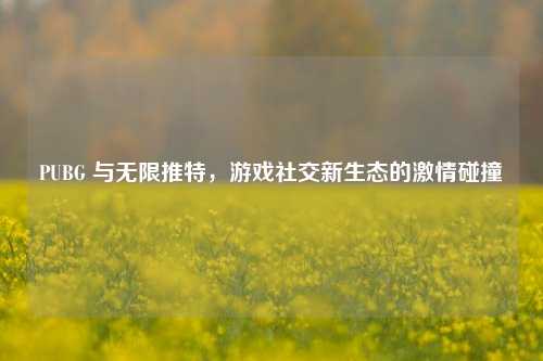 PUBG 与无限推特，游戏社交新生态的激情碰撞