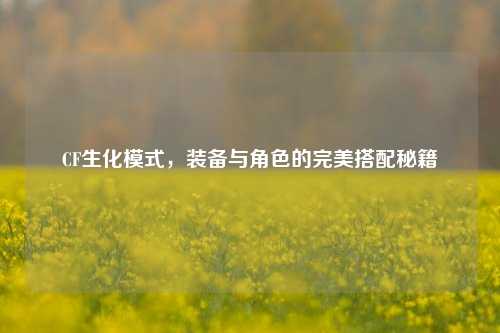 CF生化模式，装备与角色的完美搭配秘籍
