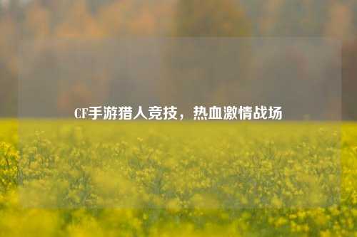 CF手游猎人竞技，热血激情战场