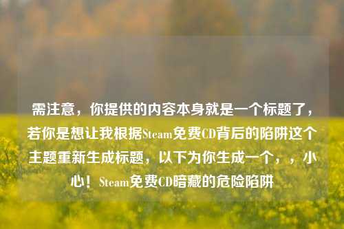 需注意，你提供的内容本身就是一个标题了，若你是想让我根据Steam免费CD背后的陷阱这个主题重新生成标题，以下为你生成一个，，小心！Steam免费CD暗藏的危险陷阱