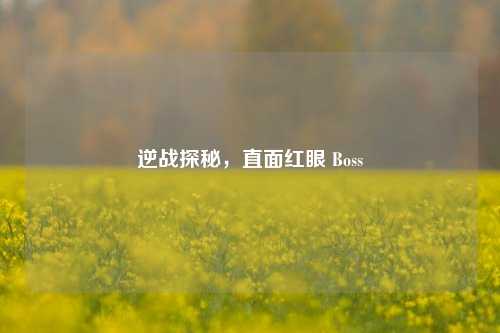 逆战探秘，直面红眼 Boss