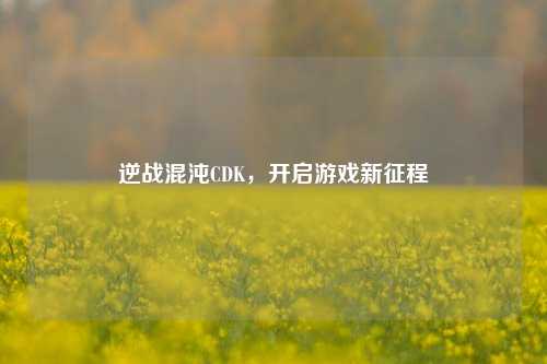 逆战混沌CDK，开启游戏新征程