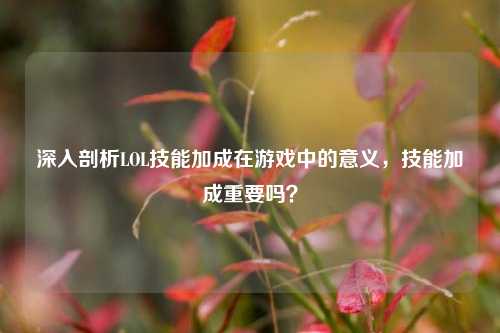 深入剖析LOL技能加成在游戏中的意义，技能加成重要吗？