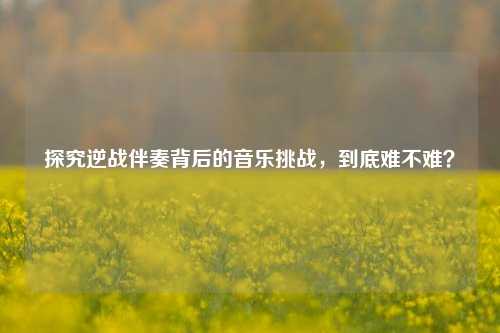 探究逆战伴奏背后的音乐挑战,到底难不难?