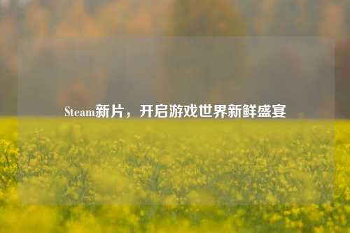 Steam新片，开启游戏世界新鲜盛宴