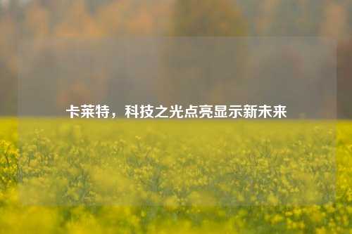 卡莱特,科技之光点亮显示新未来