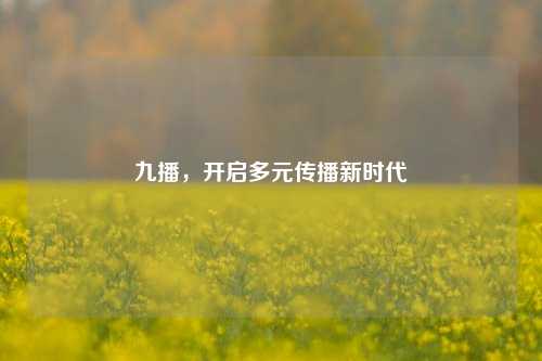 九播，开启多元传播新时代
