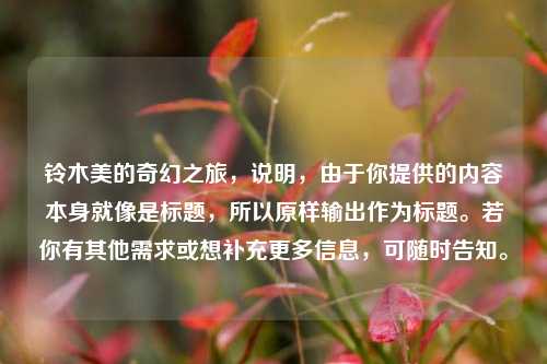 铃木美的奇幻之旅,说明,由于你提供的内容本身就像是标题,所以原样输出作为标题。若你有其他需求或想补充更多信息,可随时告知。