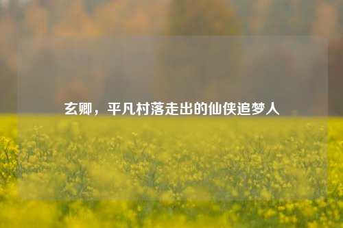 玄卿,平凡村落走出的仙侠追梦人
