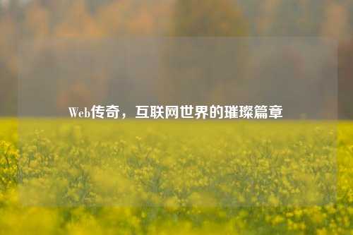 Web传奇,互联网世界的璀璨篇章