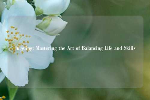 Juggling: Mastering the Art of Balancing Life and Skills