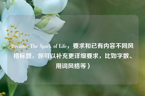 Dreams: The Spark of Life，要求和已有内容不同风格标题，你可以补充更详细要求，比如字数、用词风格等）