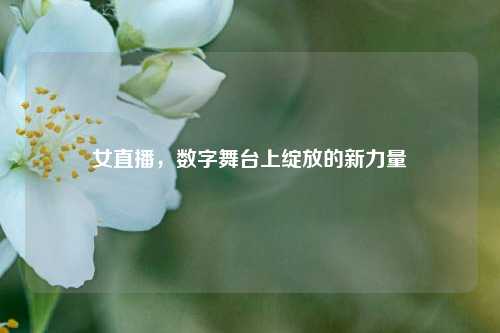女直播，数字舞台上绽放的新力量