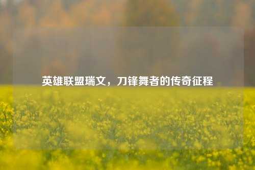 英雄联盟瑞文，刀锋舞者的传奇征程