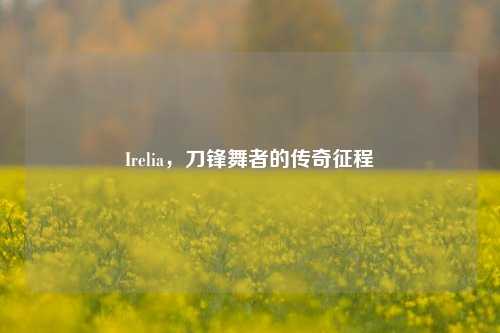Irelia，刀锋舞者的传奇征程